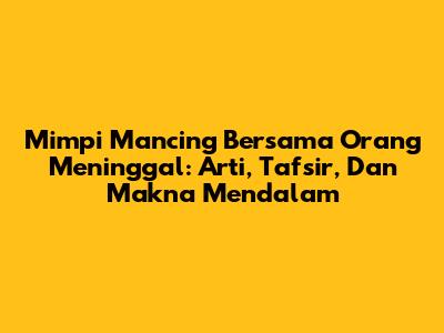 Mimpi Mancing Bersama Orang Meninggal: Arti, Tafsir, Dan Makna Mendalam