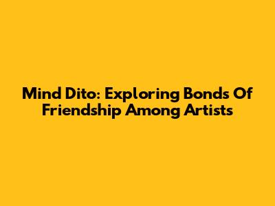 Mind Dito: Exploring Bonds Of Friendship Among Artists