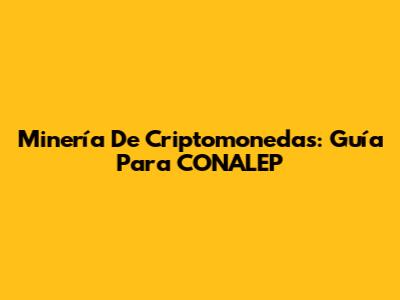 Minería De Criptomonedas: Guía Para CONALEP