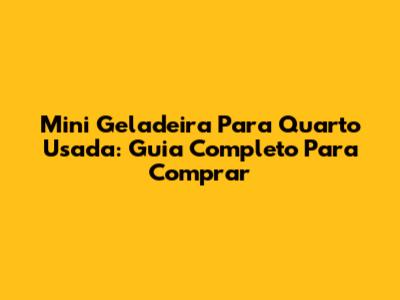 Mini Geladeira Para Quarto Usada: Guia Completo Para Comprar