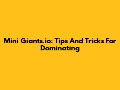 Mini Giants.io: Tips And Tricks For Dominating