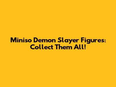 Miniso Demon Slayer Figures: Collect Them All!