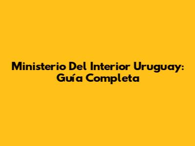 Ministerio Del Interior Uruguay: Guía Completa