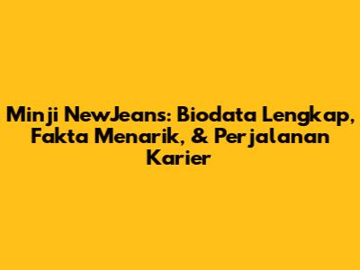 Minji NewJeans: Biodata Lengkap, Fakta Menarik, & Perjalanan Karier