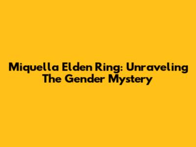 Miquella Elden Ring: Unraveling The Gender Mystery