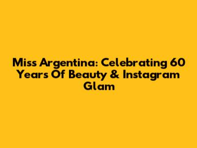 Miss Argentina: Celebrating 60 Years Of Beauty & Instagram Glam
