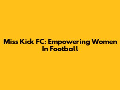 Miss Kick FC: Empowering Women In Football