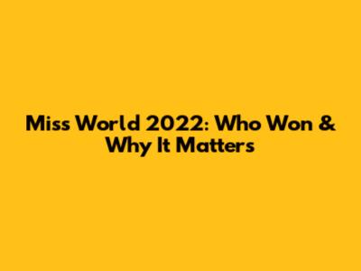 Miss World 2022: Who Won & Why It Matters