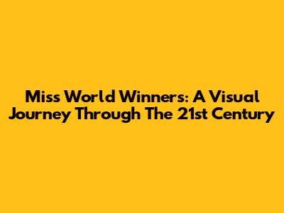 Miss World Winners: A Visual Journey Through The 21st Century