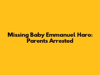 Missing Baby Emmanuel Haro: Parents Arrested