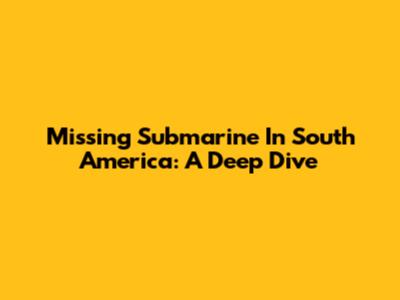 Missing Submarine In South America: A Deep Dive