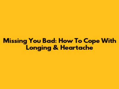 Missing You Bad: How To Cope With Longing & Heartache