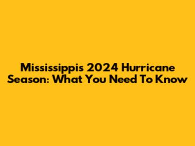 Mississippi's 2024 Hurricane Season: What You Need To Know