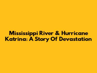Mississippi River & Hurricane Katrina: A Story Of Devastation
