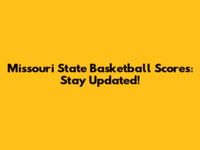 Missouri State Basketball Scores: Stay Updated!