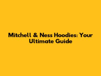Mitchell & Ness Hoodies: Your Ultimate Guide