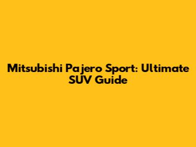 Mitsubishi Pajero Sport: Ultimate SUV Guide