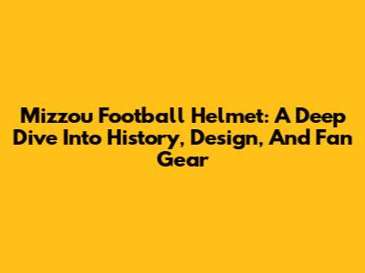 Mizzou Football Helmet: A Deep Dive Into History, Design, And Fan Gear