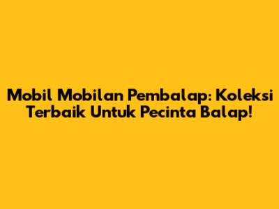 Mobil Mobilan Pembalap: Koleksi Terbaik Untuk Pecinta Balap!