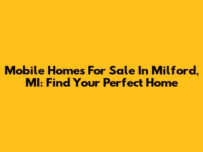 Mobile Homes For Sale In Milford, MI: Find Your Perfect Home