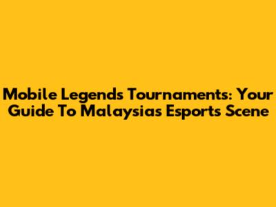 Mobile Legends Tournaments: Your Guide To Malaysia's Esports Scene
