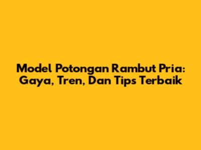 Model Potongan Rambut Pria: Gaya, Tren, Dan Tips Terbaik