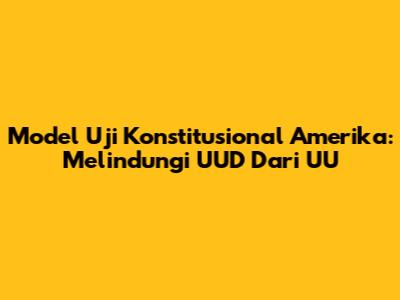 Model Uji Konstitusional Amerika: Melindungi UUD Dari UU