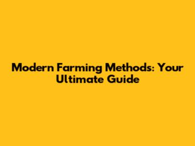 Modern Farming Methods: Your Ultimate Guide
