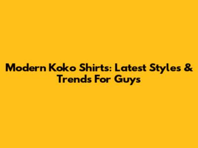 Modern Koko Shirts: Latest Styles & Trends For Guys