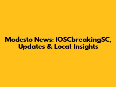 Modesto News: IOSCbreakingSC, Updates & Local Insights