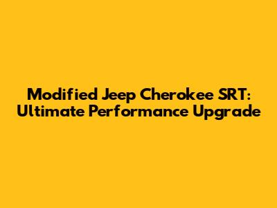 Modified Jeep Cherokee SRT: Ultimate Performance Upgrade