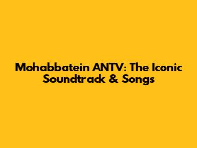 Mohabbatein ANTV: The Iconic Soundtrack & Songs