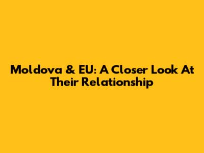 Moldova & EU: A Closer Look At Their Relationship