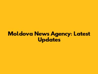 Moldova News Agency: Latest Updates