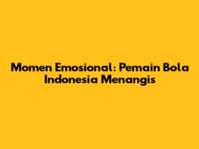 Momen Emosional: Pemain Bola Indonesia Menangis