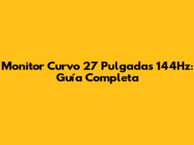 Monitor Curvo 27 Pulgadas 144Hz: Guía Completa