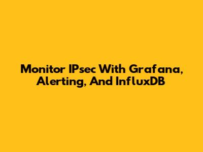 Monitor IPsec With Grafana, Alerting, And InfluxDB