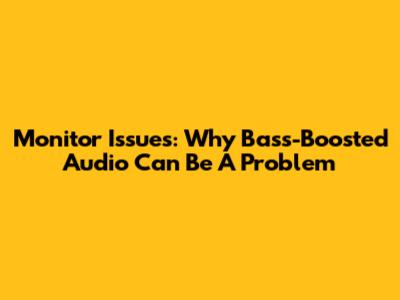 Monitor Issues: Why Bass-Boosted Audio Can Be A Problem