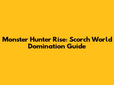 Monster Hunter Rise: Scorch World Domination Guide