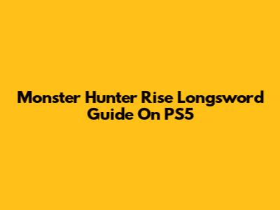 Monster Hunter Rise Longsword Guide On PS5