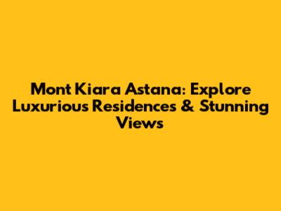 Mont Kiara Astana: Explore Luxurious Residences & Stunning Views