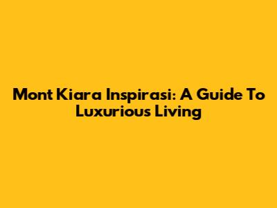 Mont Kiara Inspirasi: A Guide To Luxurious Living