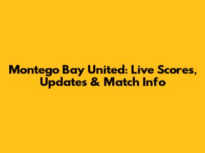 Montego Bay United: Live Scores, Updates & Match Info