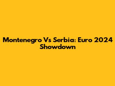 Montenegro Vs Serbia: Euro 2024 Showdown