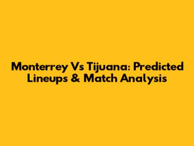 Monterrey Vs Tijuana: Predicted Lineups & Match Analysis