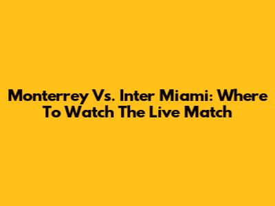 Monterrey Vs. Inter Miami: Where To Watch The Live Match