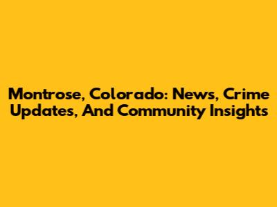 Montrose, Colorado: News, Crime Updates, And Community Insights