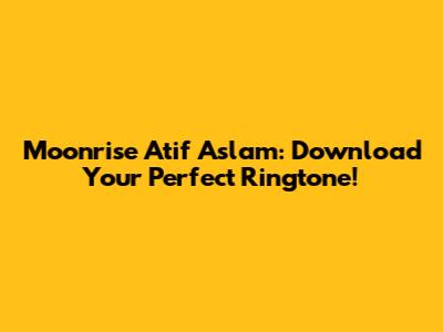 Moonrise Atif Aslam: Download Your Perfect Ringtone!