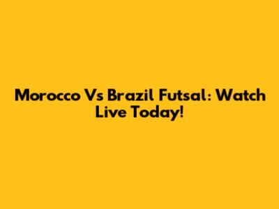 Morocco Vs Brazil Futsal: Watch Live Today!