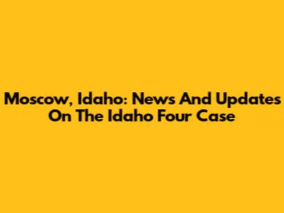 Moscow, Idaho: News And Updates On The Idaho Four Case